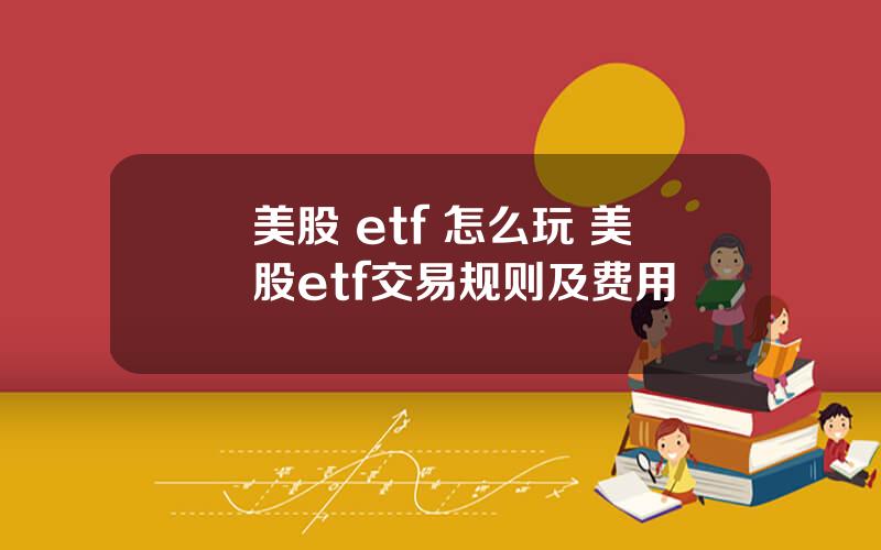 美股 etf 怎么玩 美股etf交易规则及费用